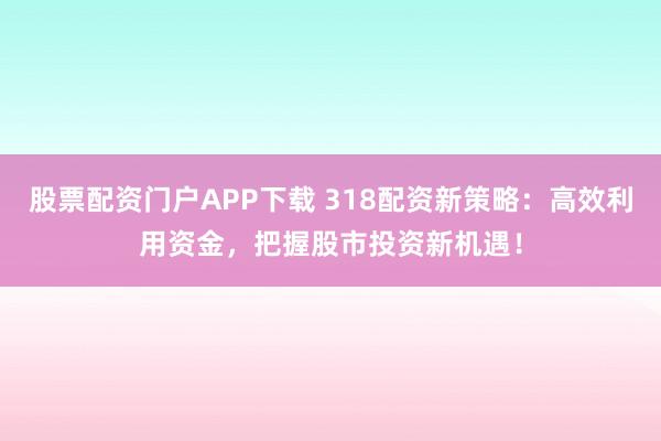 股票配资门户APP下载 318配资新策略：高效利用资金，把握股市投资新机遇！