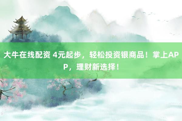 大牛在线配资 4元起步，轻松投资银商品！掌上APP，理财新选择！