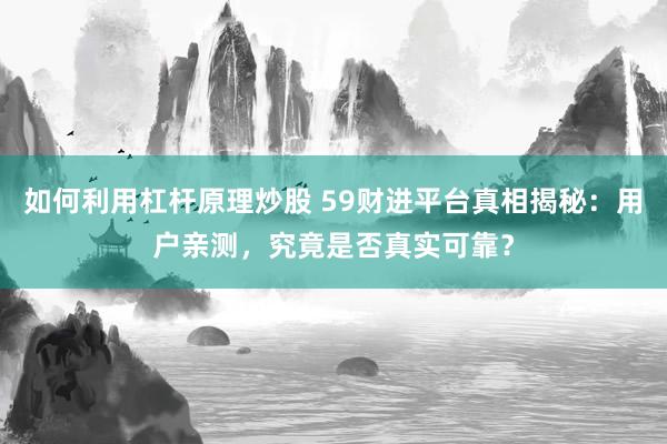 如何利用杠杆原理炒股 59财进平台真相揭秘：用户亲测，究竟是否真实可靠？