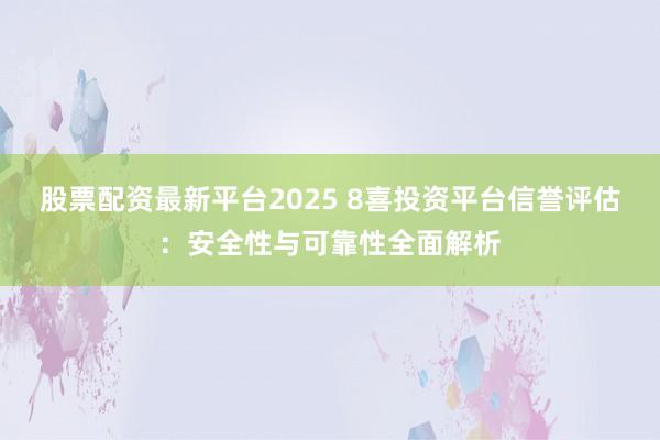 股票配资最新平台2025 8喜投资平台信誉评估：安全性与可靠性全面解析