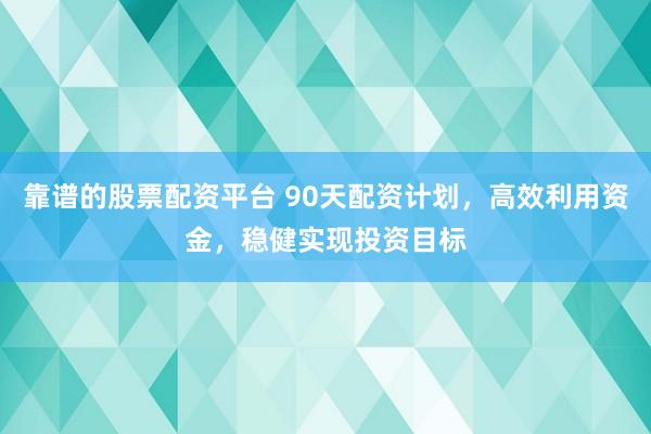 靠谱的股票配资平台 90天配资计划，高效利用资金，稳健实现投资目标