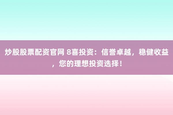 炒股股票配资官网 8喜投资：信誉卓越，稳健收益，您的理想投资选择！