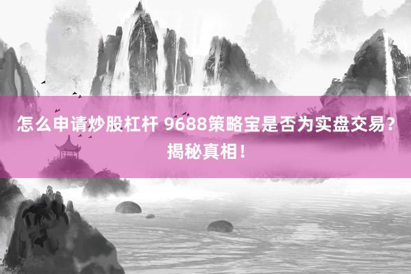 怎么申请炒股杠杆 9688策略宝是否为实盘交易？揭秘真相！