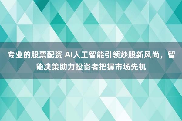 专业的股票配资 AI人工智能引领炒股新风尚，智能决策助力投资者把握市场先机