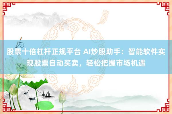 股票十倍杠杆正规平台 AI炒股助手：智能软件实现股票自动买卖，轻松把握市场机遇