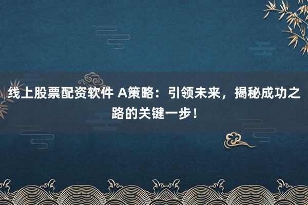 线上股票配资软件 A策略：引领未来，揭秘成功之路的关键一步！
