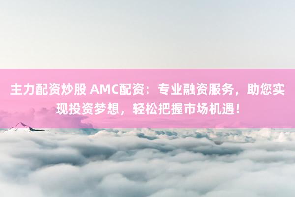主力配资炒股 AMC配资：专业融资服务，助您实现投资梦想，轻松把握市场机遇！