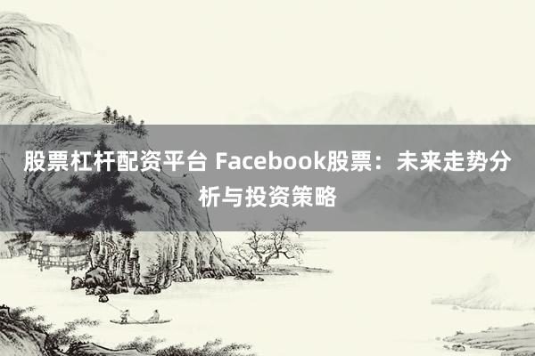 股票杠杆配资平台 Facebook股票：未来走势分析与投资策略