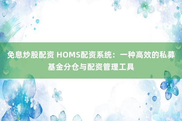 免息炒股配资 HOMS配资系统：一种高效的私募基金分仓与配资管理工具