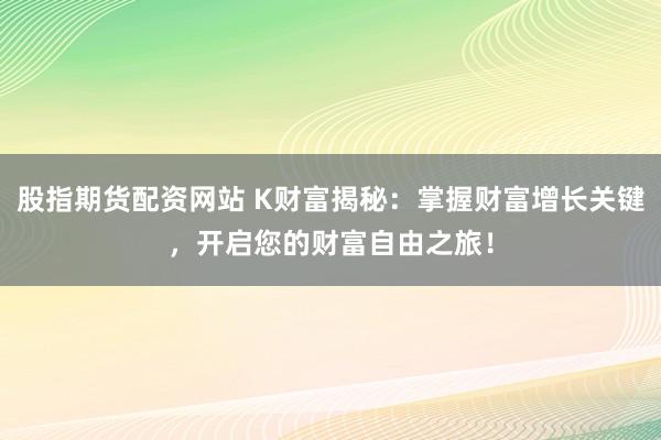 股指期货配资网站 K财富揭秘：掌握财富增长关键，开启您的财富自由之旅！