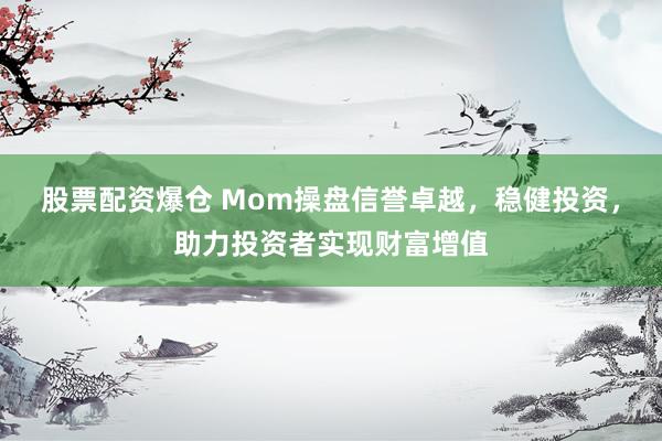 股票配资爆仓 Mom操盘信誉卓越，稳健投资，助力投资者实现财富增值