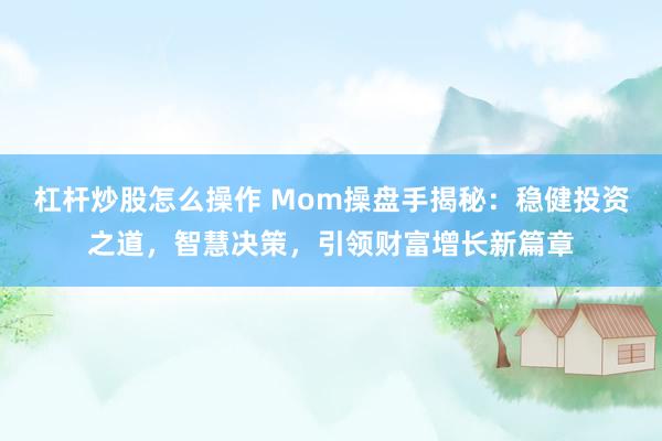 杠杆炒股怎么操作 Mom操盘手揭秘：稳健投资之道，智慧决策，引领财富增长新篇章