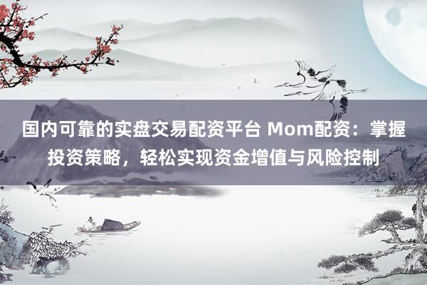 国内可靠的实盘交易配资平台 Mom配资：掌握投资策略，轻松实现资金增值与风险控制