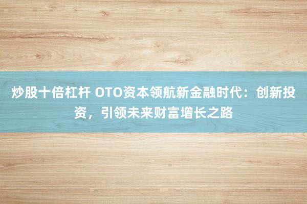 炒股十倍杠杆 OTO资本领航新金融时代：创新投资，引领未来财富增长之路