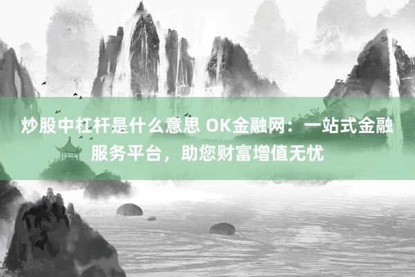 炒股中杠杆是什么意思 OK金融网：一站式金融服务平台，助您财富增值无忧