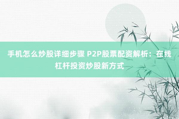 手机怎么炒股详细步骤 P2P股票配资解析：在线杠杆投资炒股新方式