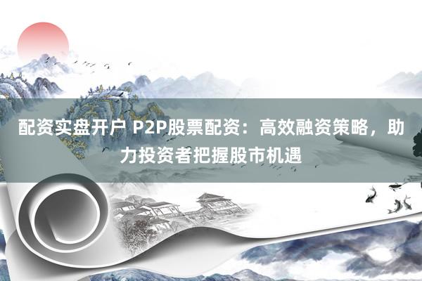 配资实盘开户 P2P股票配资：高效融资策略，助力投资者把握股市机遇