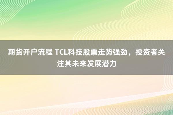 期货开户流程 TCL科技股票走势强劲，投资者关注其未来发展潜力