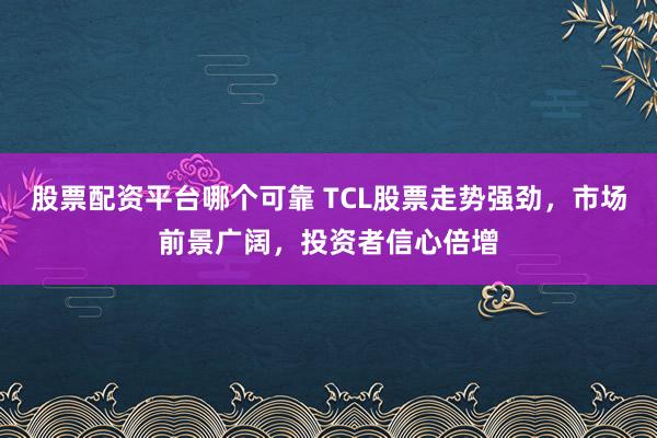 股票配资平台哪个可靠 TCL股票走势强劲，市场前景广阔，投资者信心倍增