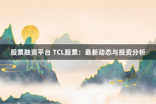 股票融资平台 TCL股票：最新动态与投资分析