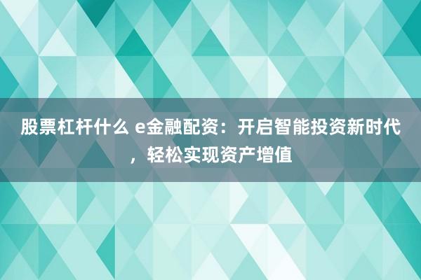 股票杠杆什么 e金融配资：开启智能投资新时代，轻松实现资产增值