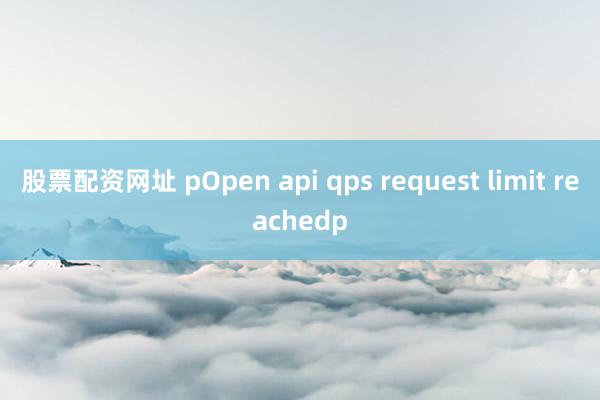 股票配资网址 pOpen api qps request limit reachedp