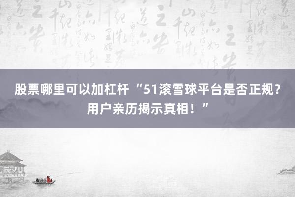 股票哪里可以加杠杆 “51滚雪球平台是否正规？用户亲历揭示真相！”
