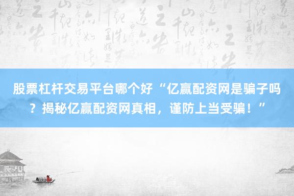 股票杠杆交易平台哪个好 “亿赢配资网是骗子吗？揭秘亿赢配资网真相，谨防上当受骗！”