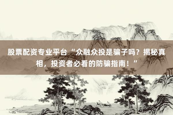 股票配资专业平台 “众融众投是骗子吗？揭秘真相，投资者必看的防骗指南！”