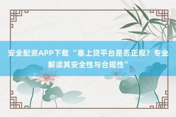 安全配资APP下载 “塞上贷平台是否正规？专业解读其安全性与合规性”