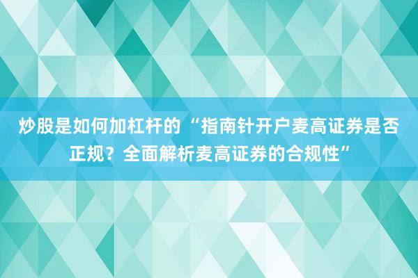 炒股是如何加杠杆的 “指南针开户麦高证券是否正规？全面解析麦高证券的合规性”