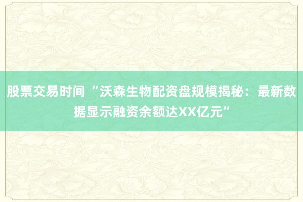 股票交易时间 “沃森生物配资盘规模揭秘：最新数据显示融资余额达XX亿元”