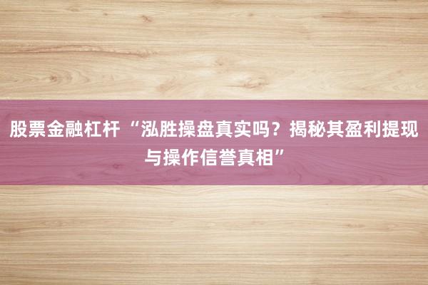 股票金融杠杆 “泓胜操盘真实吗？揭秘其盈利提现与操作信誉真相”