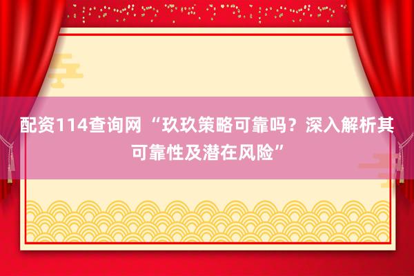 配资114查询网 “玖玖策略可靠吗？深入解析其可靠性及潜在风险”