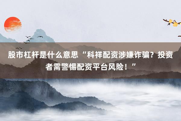 股市杠杆是什么意思 “科祥配资涉嫌诈骗？投资者需警惕配资平台风险！”