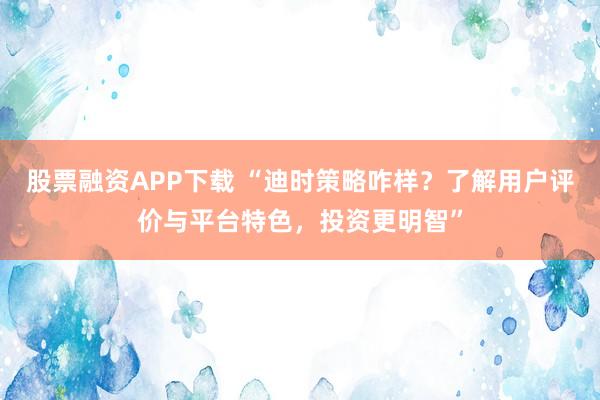 股票融资APP下载 “迪时策略咋样？了解用户评价与平台特色，投资更明智”