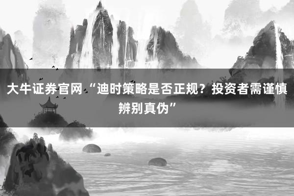 大牛证券官网 “迪时策略是否正规？投资者需谨慎辨别真伪”