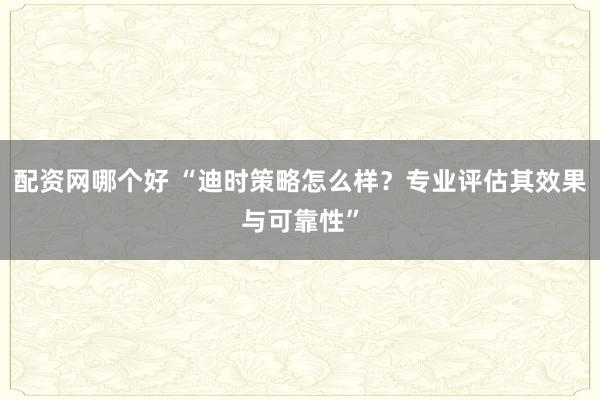 配资网哪个好 “迪时策略怎么样？专业评估其效果与可靠性”
