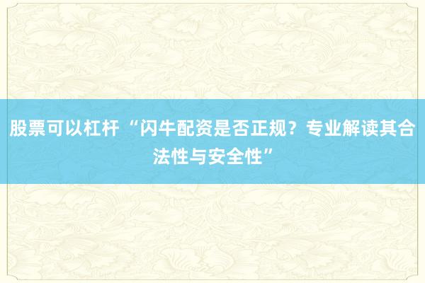 股票可以杠杆 “闪牛配资是否正规？专业解读其合法性与安全性”