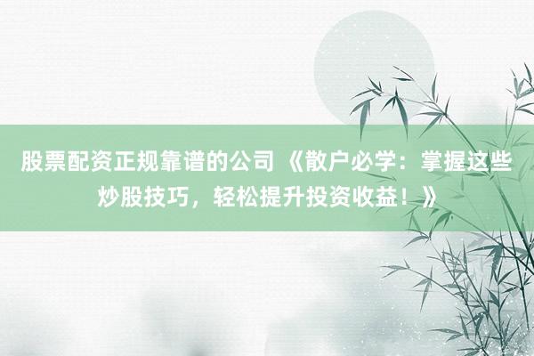 股票配资正规靠谱的公司 《散户必学：掌握这些炒股技巧，轻松提升投资收益！》