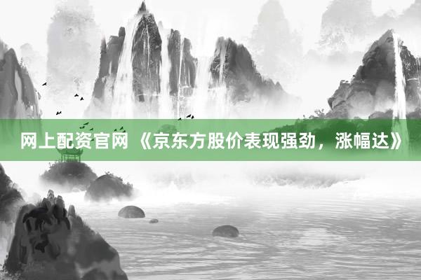 网上配资官网 《京东方股价表现强劲，涨幅达》