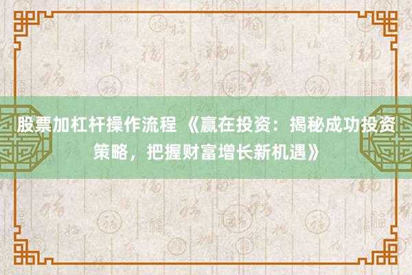股票加杠杆操作流程 《赢在投资：揭秘成功投资策略，把握财富增长新机遇》