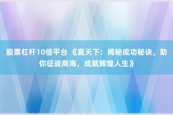 股票杠杆10倍平台 《赢天下：揭秘成功秘诀，助你征战商海，成就辉煌人生》