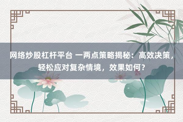 网络炒股杠杆平台 一两点策略揭秘：高效决策，轻松应对复杂情境，效果如何？