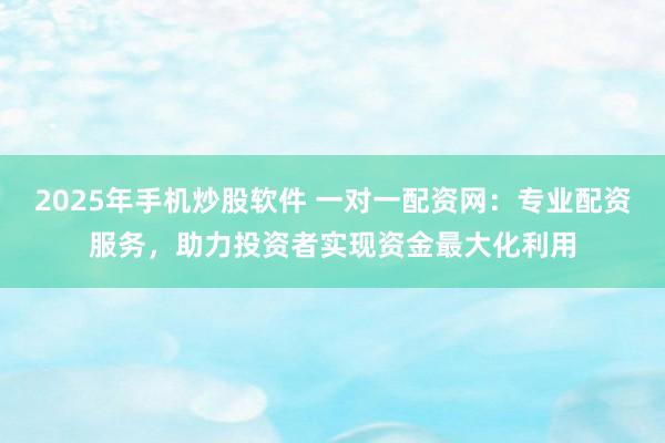 2025年手机炒股软件 一对一配资网：专业配资服务，助力投资者实现资金最大化利用