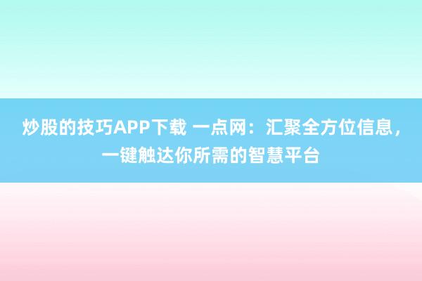 炒股的技巧APP下载 一点网：汇聚全方位信息，一键触达你所需的智慧平台