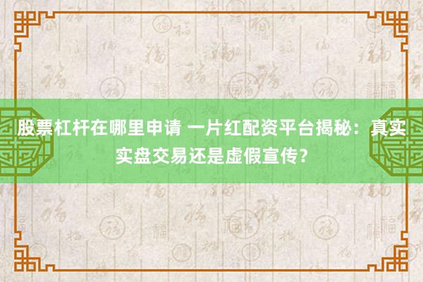股票杠杆在哪里申请 一片红配资平台揭秘：真实实盘交易还是虚假宣传？