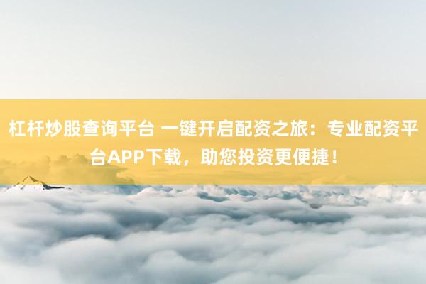 杠杆炒股查询平台 一键开启配资之旅：专业配资平台APP下载，助您投资更便捷！