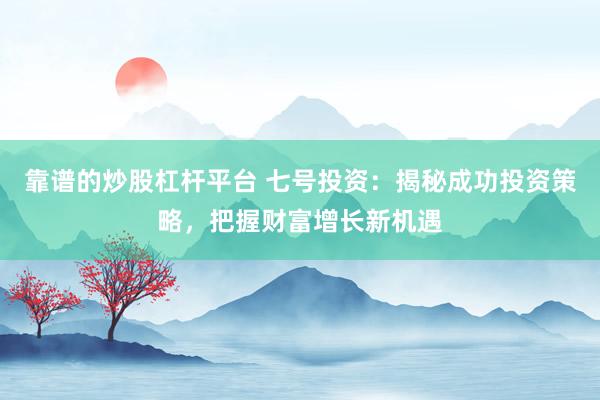 靠谱的炒股杠杆平台 七号投资：揭秘成功投资策略，把握财富增长新机遇