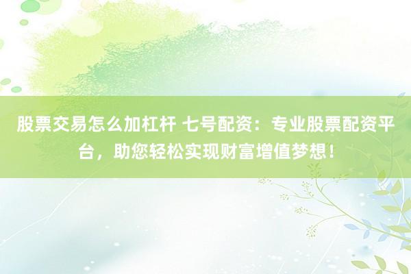 股票交易怎么加杠杆 七号配资：专业股票配资平台，助您轻松实现财富增值梦想！